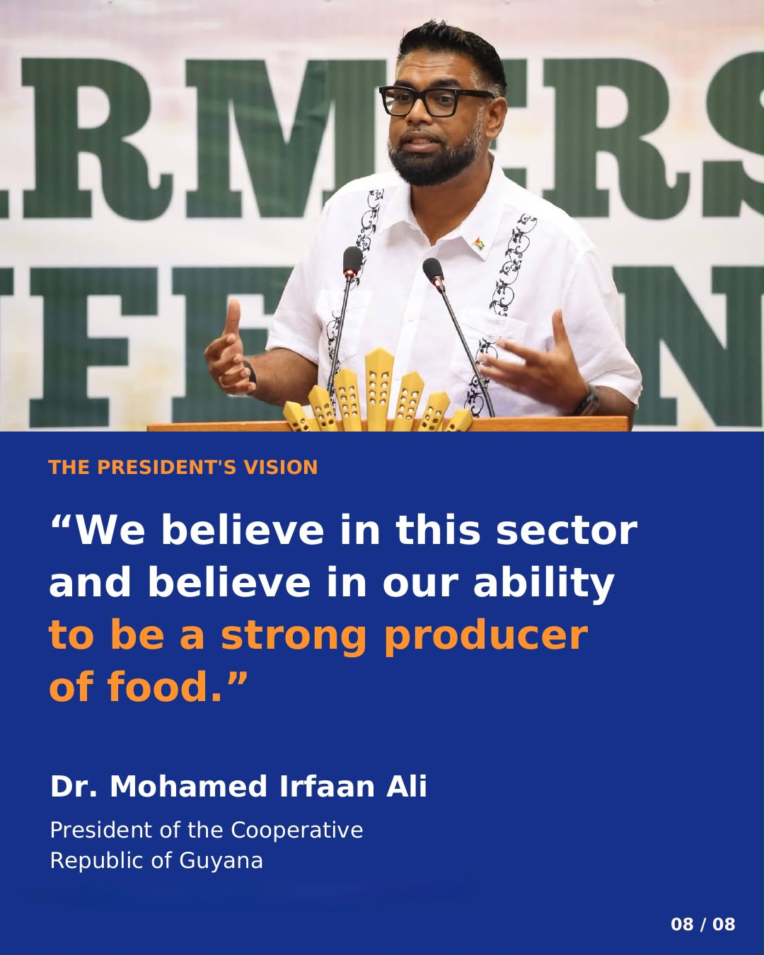 The President’s vision. “We believe in this sector and believe in our ability to be a strong producer of food.” Dr. Mohamed Irfaan Ali, President of the Cooperative Republic of Guyana. Photo: the President speaking at a podium.